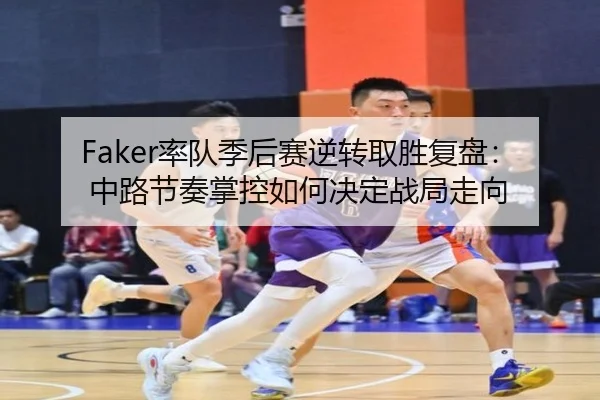 Faker率队季后赛逆转取胜复盘：中路节奏掌控如何决定战局走向 | Milan
