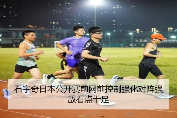 石宇奇日本公开赛前网前控制强化对阵强敌看点十足 | Milan